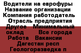 Водители на еврофуры › Название организации ­ Компания-работодатель › Отрасль предприятия ­ Другое › Минимальный оклад ­ 1 - Все города Работа » Вакансии   . Дагестан респ.,Геологоразведка п.